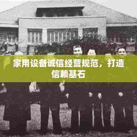 家用设备诚信经营规范,打造信赖基石