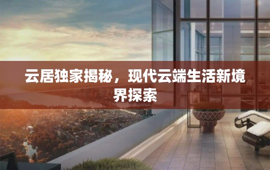 云居独家揭秘,现代云端生活新境界探索