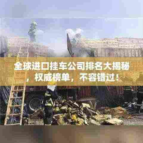 全球进口挂车公司排名大揭秘,权威榜单,不容错过!