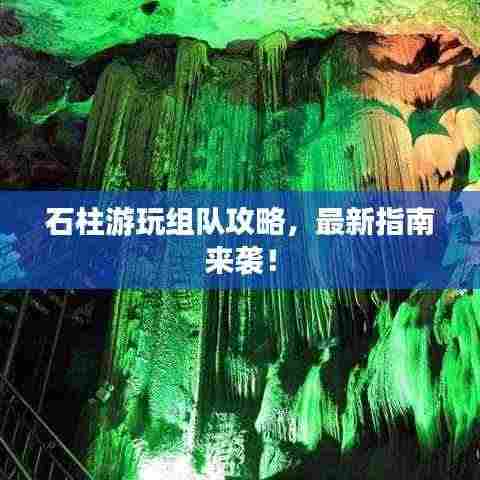 石柱游玩组队攻略,最新指南来袭!