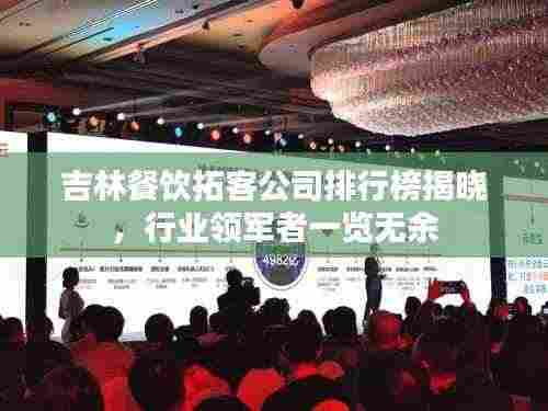 吉林餐饮拓客公司排行榜揭晓,行业领军者一览无余