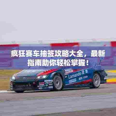 疯狂赛车抽签攻略大全,最新指南助你轻松掌握!