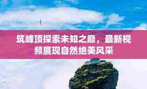 筑峰顶探索未知之巅,最新视频展现自然绝美风采