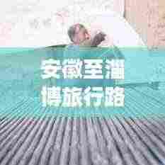 安徽至淄博旅行路线攻略，最新指南助你畅游无阻！