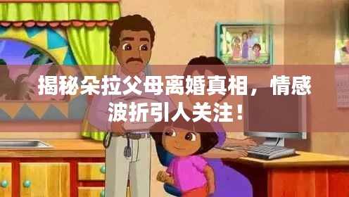 揭秘朵拉父母离婚真相，情感波折引人关注！