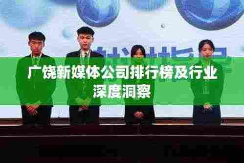 广饶新媒体公司排行榜及行业深度洞察