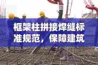 框架柱拼接焊缝标准规范，保障建筑安全的关键细节