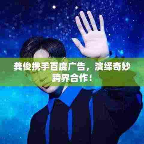 龚俊携手百度广告,演绎奇妙跨界合作!