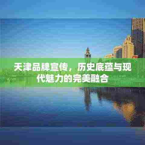 天津品牌宣传，历史底蕴与现代魅力的完美融合