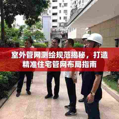 室外管网测绘规范揭秘,打造精准住宅管网布局指南