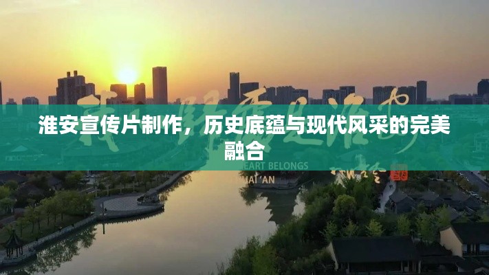 淮安宣传片制作,历史底蕴与现代风采的完美融合