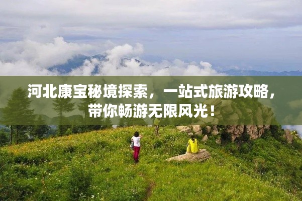 河北康宝秘境探索,一站式旅游攻略,带你畅游无限风光!