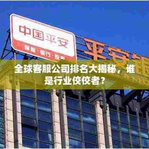 全球客服公司排名大揭秘,谁是行业佼佼者?