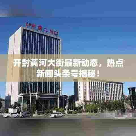 开封黄河大街最新动态,热点新闻头条号揭秘!