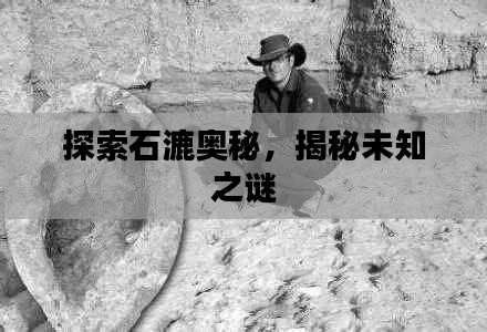 探索石漉奥秘，揭秘未知之谜
